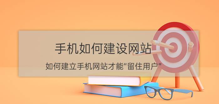 手机如何建设网站 如何建立手机网站才能“留住用户”？